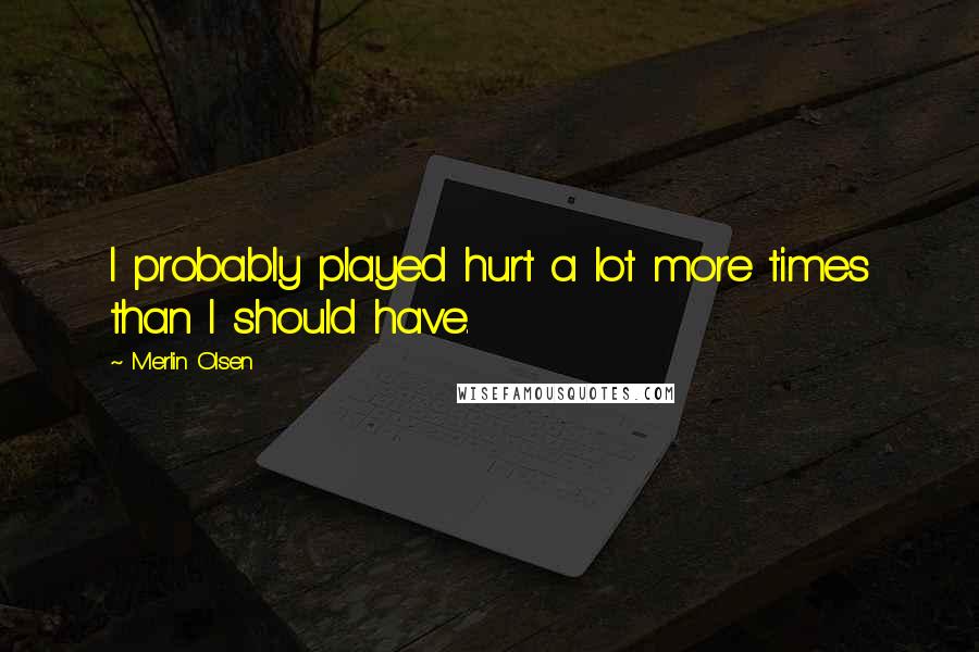 Merlin Olsen Quotes: I probably played hurt a lot more times than I should have.