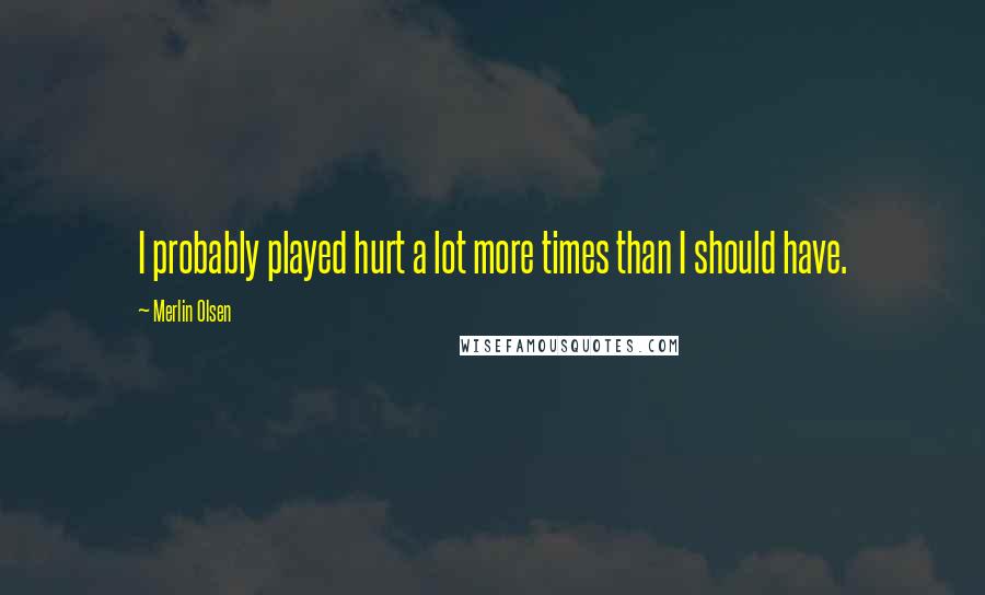 Merlin Olsen Quotes: I probably played hurt a lot more times than I should have.