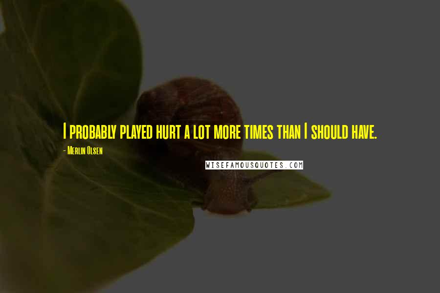 Merlin Olsen Quotes: I probably played hurt a lot more times than I should have.
