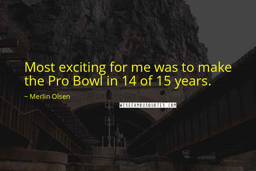 Merlin Olsen Quotes: Most exciting for me was to make the Pro Bowl in 14 of 15 years.