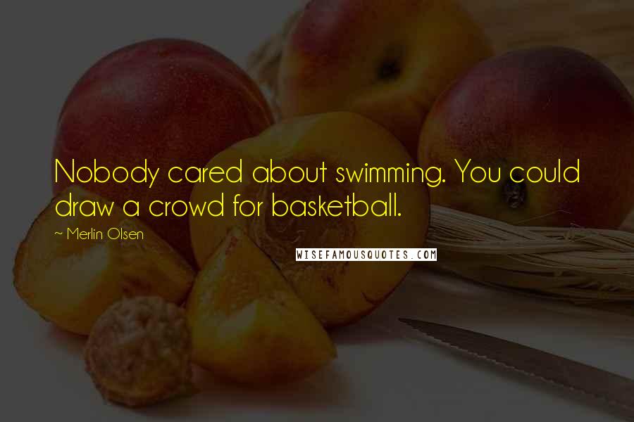 Merlin Olsen Quotes: Nobody cared about swimming. You could draw a crowd for basketball.