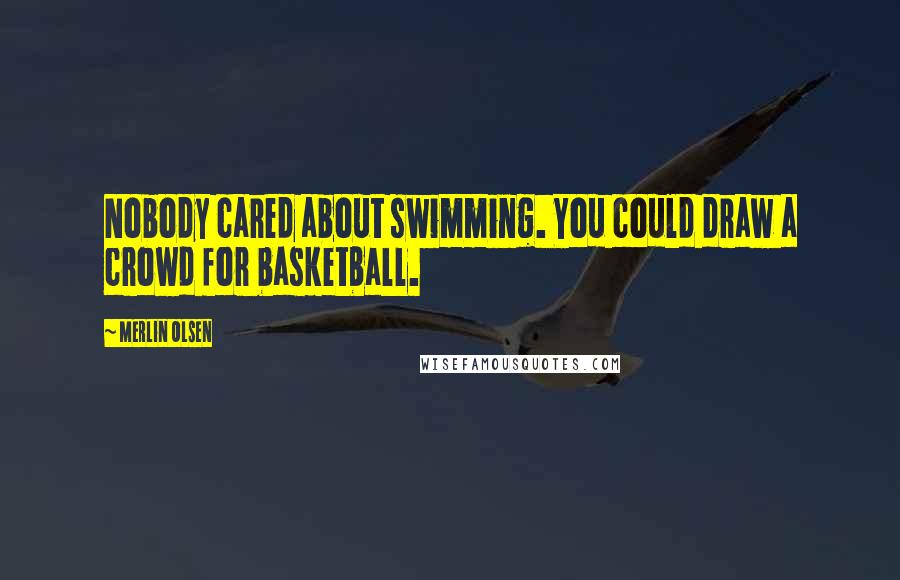 Merlin Olsen Quotes: Nobody cared about swimming. You could draw a crowd for basketball.