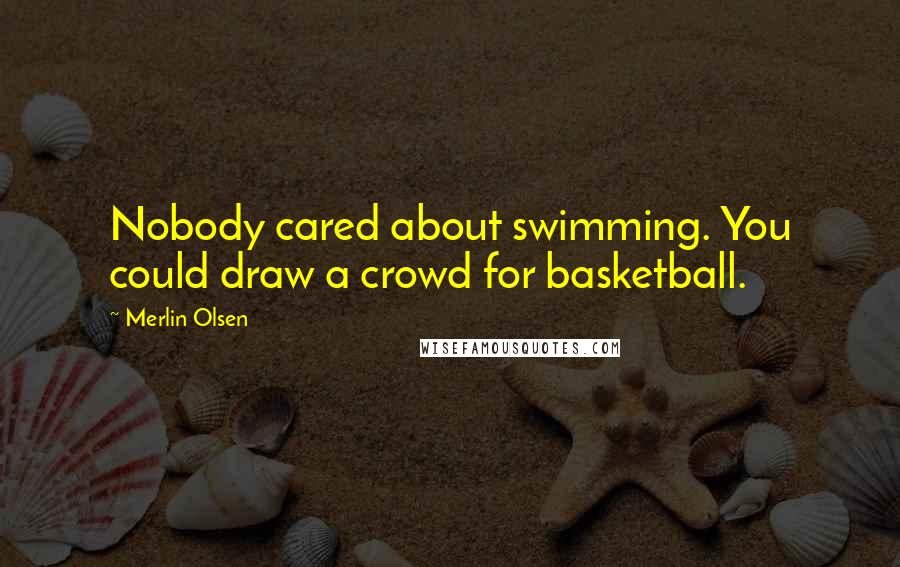 Merlin Olsen Quotes: Nobody cared about swimming. You could draw a crowd for basketball.