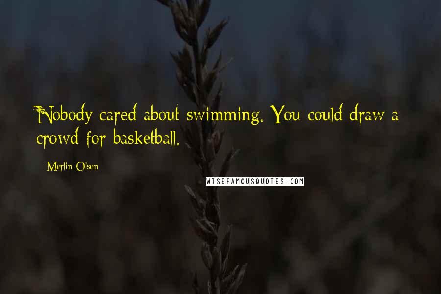 Merlin Olsen Quotes: Nobody cared about swimming. You could draw a crowd for basketball.