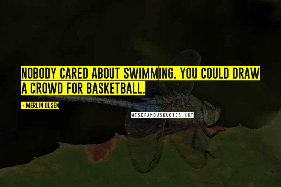 Merlin Olsen Quotes: Nobody cared about swimming. You could draw a crowd for basketball.