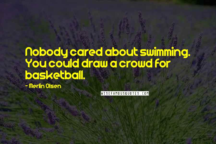 Merlin Olsen Quotes: Nobody cared about swimming. You could draw a crowd for basketball.