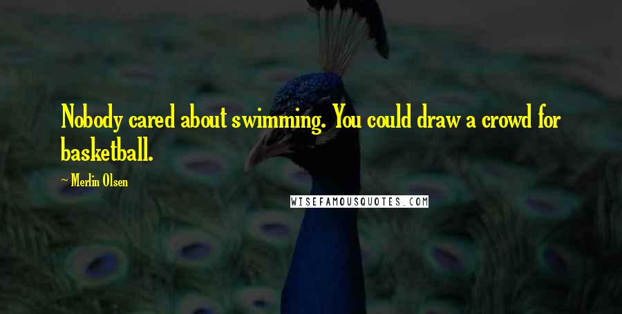 Merlin Olsen Quotes: Nobody cared about swimming. You could draw a crowd for basketball.