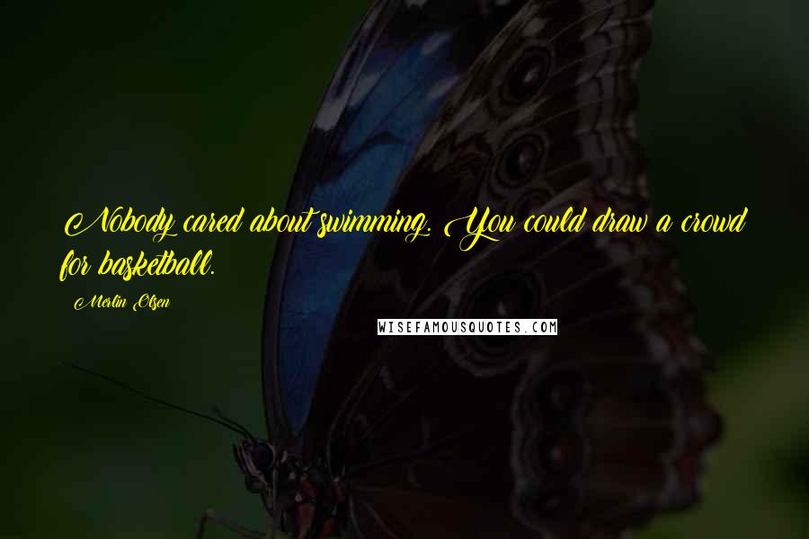 Merlin Olsen Quotes: Nobody cared about swimming. You could draw a crowd for basketball.