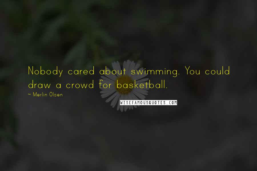 Merlin Olsen Quotes: Nobody cared about swimming. You could draw a crowd for basketball.