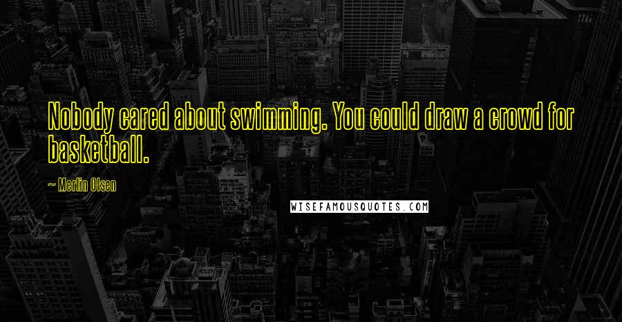 Merlin Olsen Quotes: Nobody cared about swimming. You could draw a crowd for basketball.