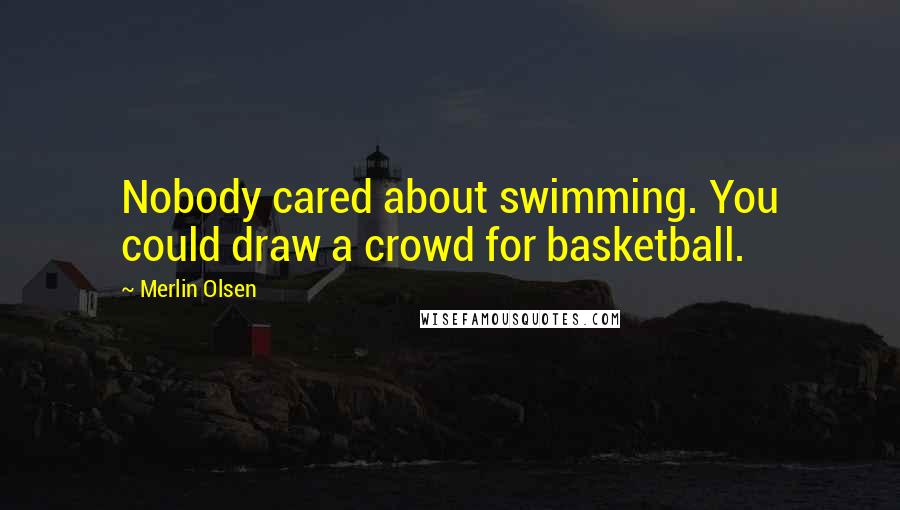 Merlin Olsen Quotes: Nobody cared about swimming. You could draw a crowd for basketball.