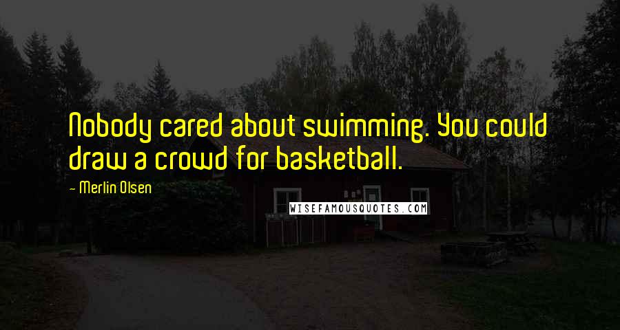 Merlin Olsen Quotes: Nobody cared about swimming. You could draw a crowd for basketball.