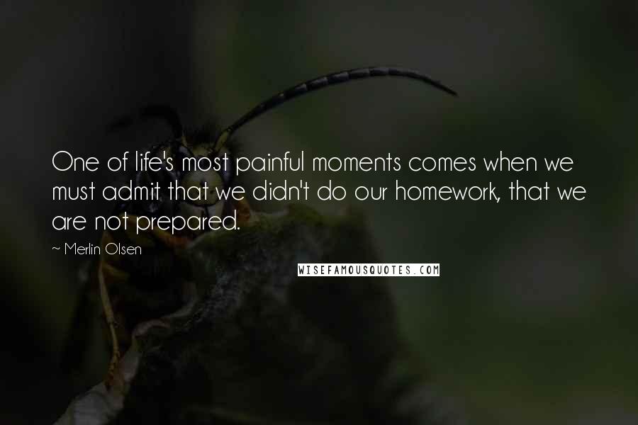 Merlin Olsen Quotes: One of life's most painful moments comes when we must admit that we didn't do our homework, that we are not prepared.