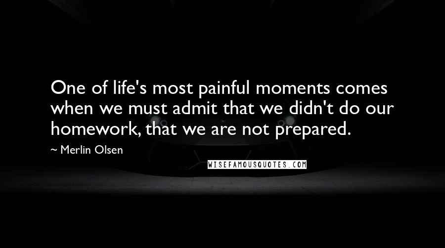 Merlin Olsen Quotes: One of life's most painful moments comes when we must admit that we didn't do our homework, that we are not prepared.