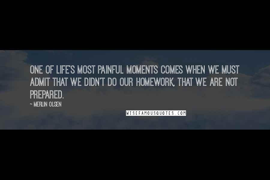 Merlin Olsen Quotes: One of life's most painful moments comes when we must admit that we didn't do our homework, that we are not prepared.