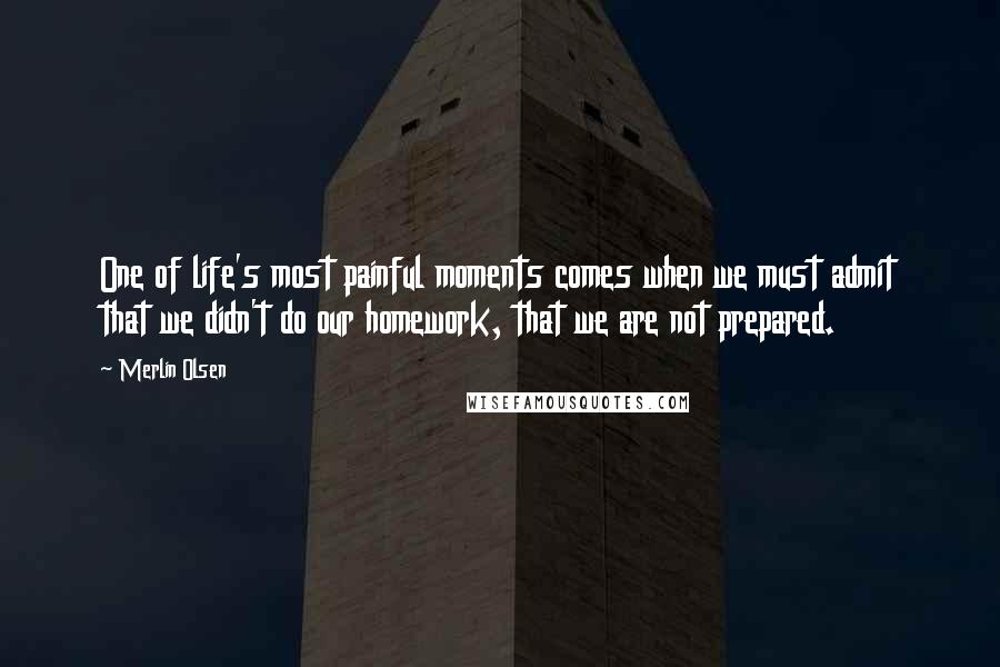 Merlin Olsen Quotes: One of life's most painful moments comes when we must admit that we didn't do our homework, that we are not prepared.