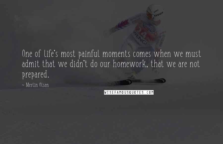 Merlin Olsen Quotes: One of life's most painful moments comes when we must admit that we didn't do our homework, that we are not prepared.