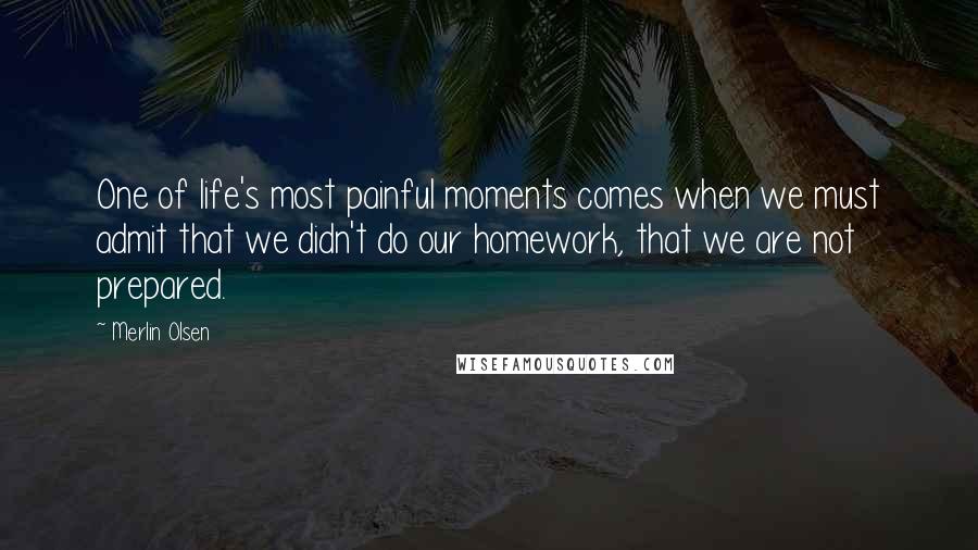 Merlin Olsen Quotes: One of life's most painful moments comes when we must admit that we didn't do our homework, that we are not prepared.