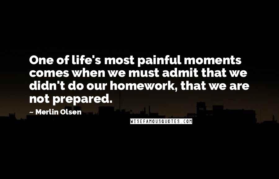 Merlin Olsen Quotes: One of life's most painful moments comes when we must admit that we didn't do our homework, that we are not prepared.