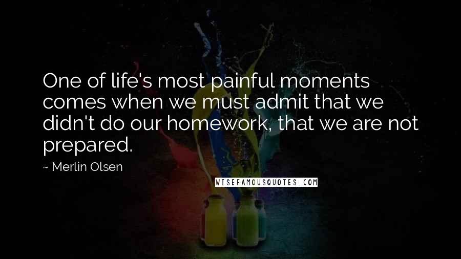 Merlin Olsen Quotes: One of life's most painful moments comes when we must admit that we didn't do our homework, that we are not prepared.