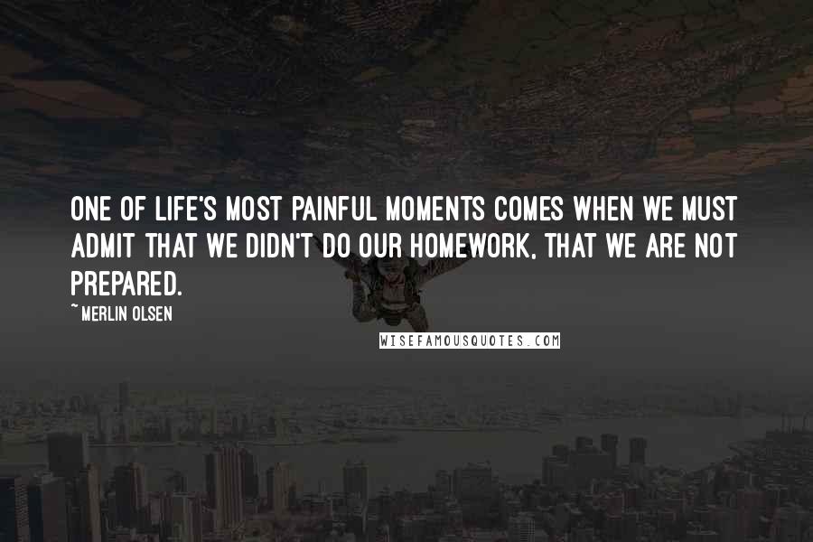 Merlin Olsen Quotes: One of life's most painful moments comes when we must admit that we didn't do our homework, that we are not prepared.