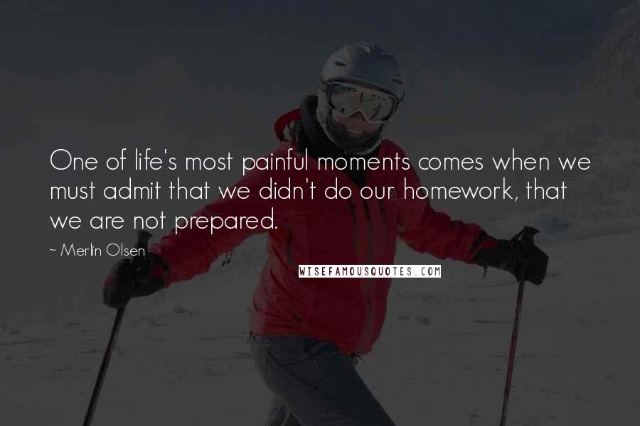 Merlin Olsen Quotes: One of life's most painful moments comes when we must admit that we didn't do our homework, that we are not prepared.