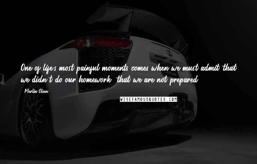 Merlin Olsen Quotes: One of life's most painful moments comes when we must admit that we didn't do our homework, that we are not prepared.