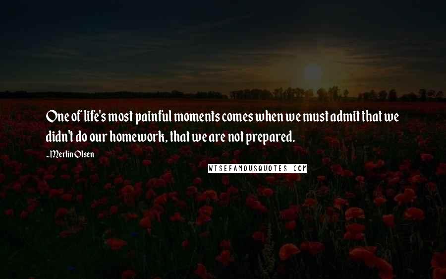 Merlin Olsen Quotes: One of life's most painful moments comes when we must admit that we didn't do our homework, that we are not prepared.