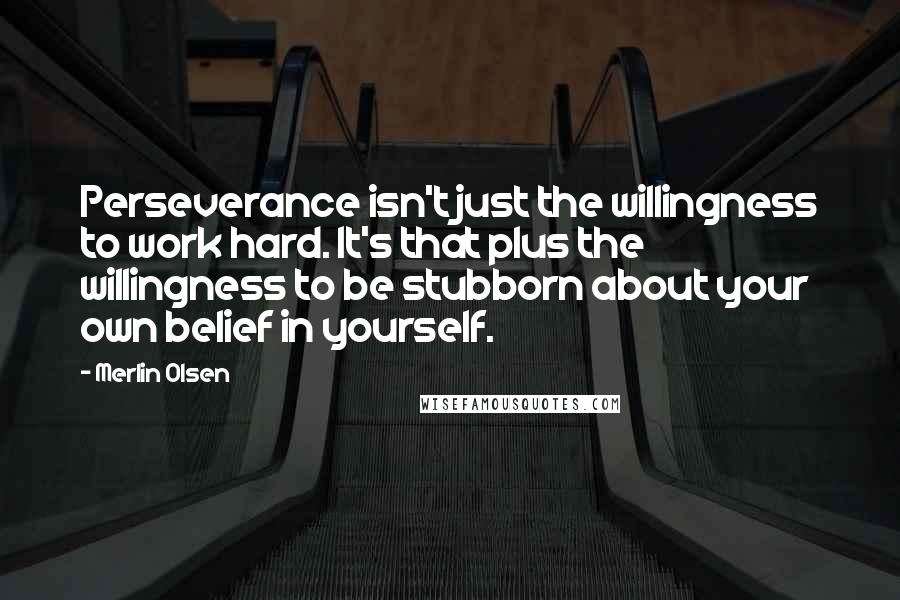 Merlin Olsen Quotes: Perseverance isn't just the willingness to work hard. It's that plus the willingness to be stubborn about your own belief in yourself.