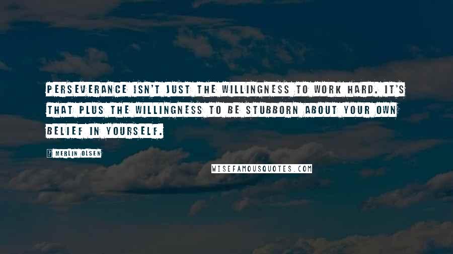 Merlin Olsen Quotes: Perseverance isn't just the willingness to work hard. It's that plus the willingness to be stubborn about your own belief in yourself.