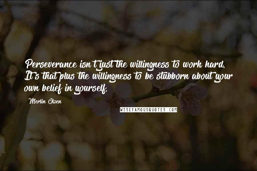 Merlin Olsen Quotes: Perseverance isn't just the willingness to work hard. It's that plus the willingness to be stubborn about your own belief in yourself.