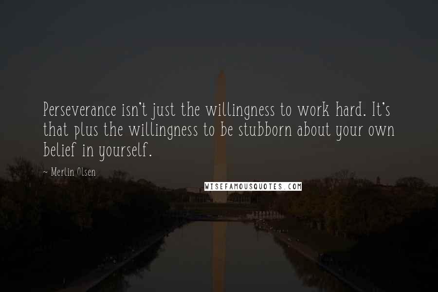 Merlin Olsen Quotes: Perseverance isn't just the willingness to work hard. It's that plus the willingness to be stubborn about your own belief in yourself.