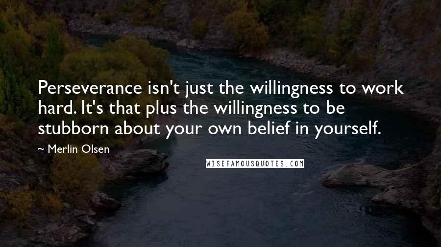 Merlin Olsen Quotes: Perseverance isn't just the willingness to work hard. It's that plus the willingness to be stubborn about your own belief in yourself.