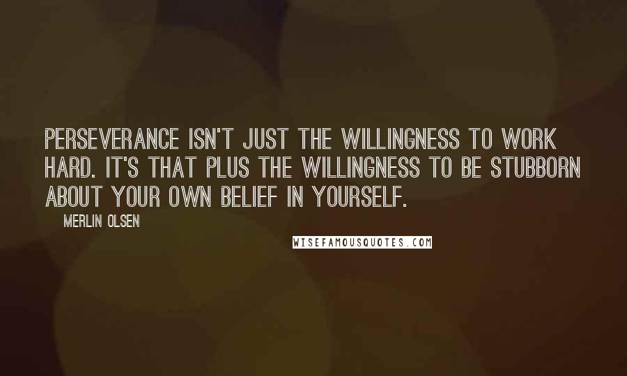 Merlin Olsen Quotes: Perseverance isn't just the willingness to work hard. It's that plus the willingness to be stubborn about your own belief in yourself.