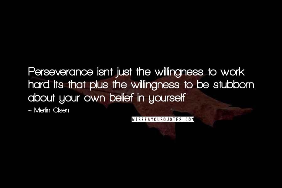 Merlin Olsen Quotes: Perseverance isn't just the willingness to work hard. It's that plus the willingness to be stubborn about your own belief in yourself.