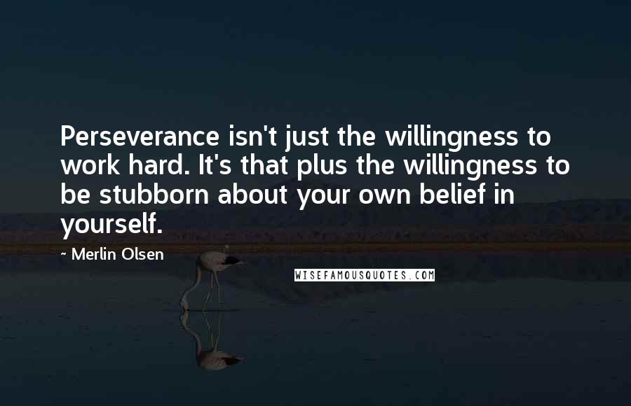 Merlin Olsen Quotes: Perseverance isn't just the willingness to work hard. It's that plus the willingness to be stubborn about your own belief in yourself.