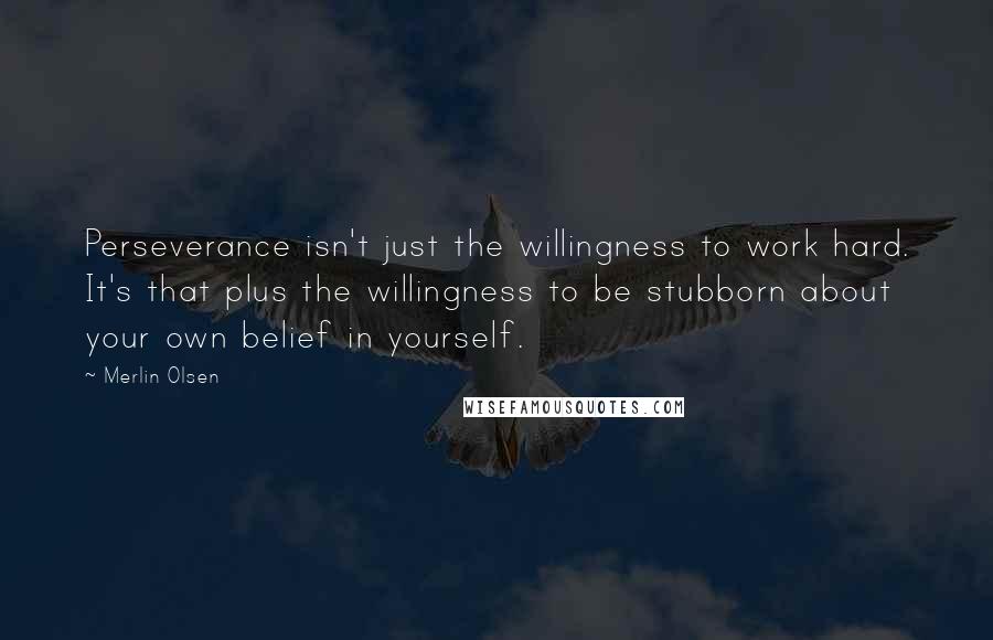 Merlin Olsen Quotes: Perseverance isn't just the willingness to work hard. It's that plus the willingness to be stubborn about your own belief in yourself.