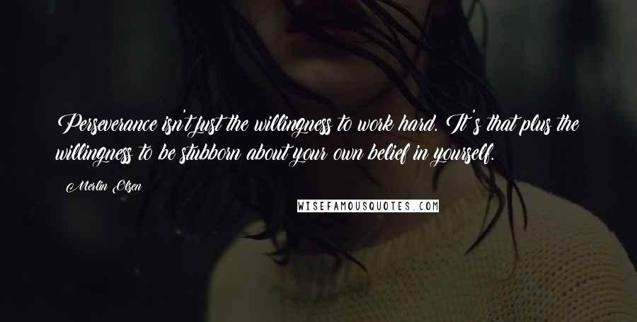 Merlin Olsen Quotes: Perseverance isn't just the willingness to work hard. It's that plus the willingness to be stubborn about your own belief in yourself.