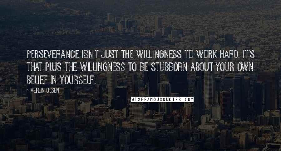 Merlin Olsen Quotes: Perseverance isn't just the willingness to work hard. It's that plus the willingness to be stubborn about your own belief in yourself.