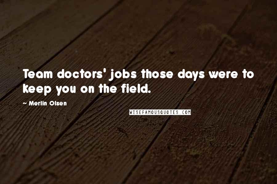 Merlin Olsen Quotes: Team doctors' jobs those days were to keep you on the field.