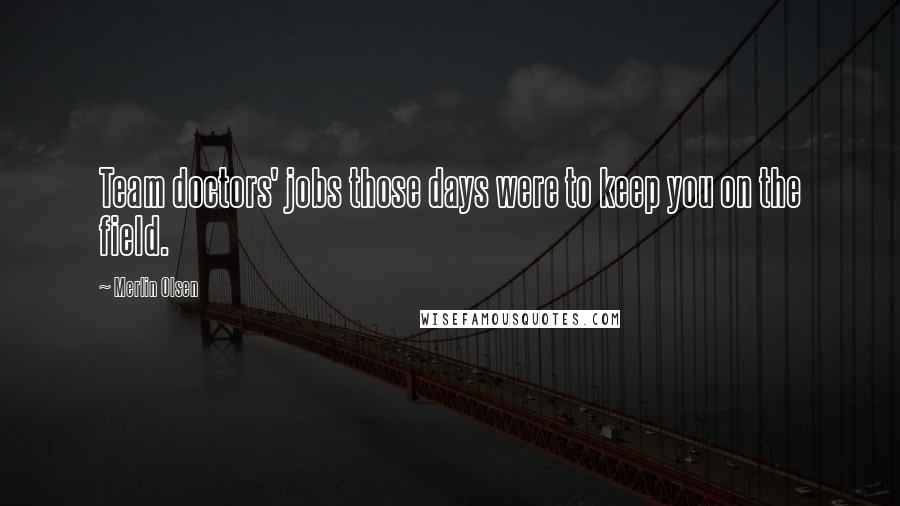 Merlin Olsen Quotes: Team doctors' jobs those days were to keep you on the field.