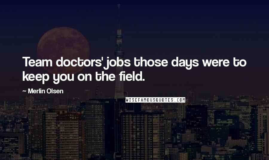 Merlin Olsen Quotes: Team doctors' jobs those days were to keep you on the field.