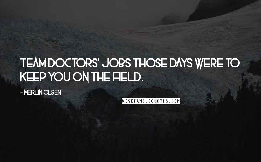 Merlin Olsen Quotes: Team doctors' jobs those days were to keep you on the field.