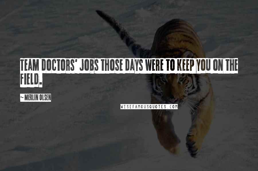 Merlin Olsen Quotes: Team doctors' jobs those days were to keep you on the field.