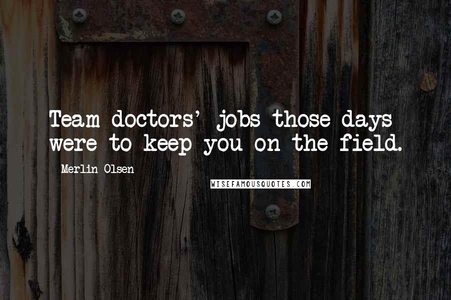 Merlin Olsen Quotes: Team doctors' jobs those days were to keep you on the field.