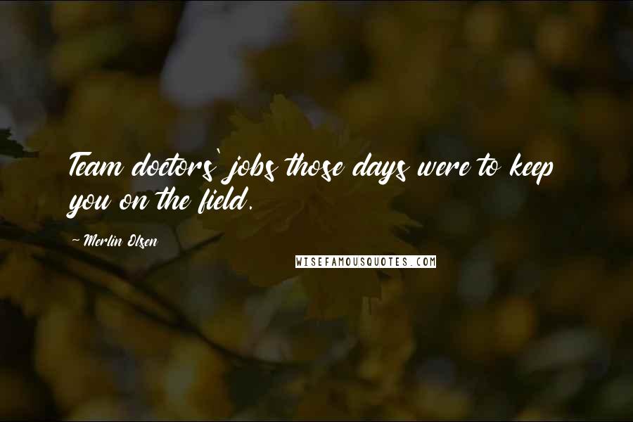 Merlin Olsen Quotes: Team doctors' jobs those days were to keep you on the field.