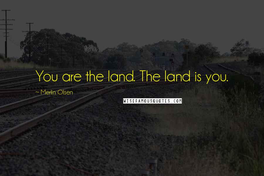 Merlin Olsen Quotes: You are the land. The land is you.