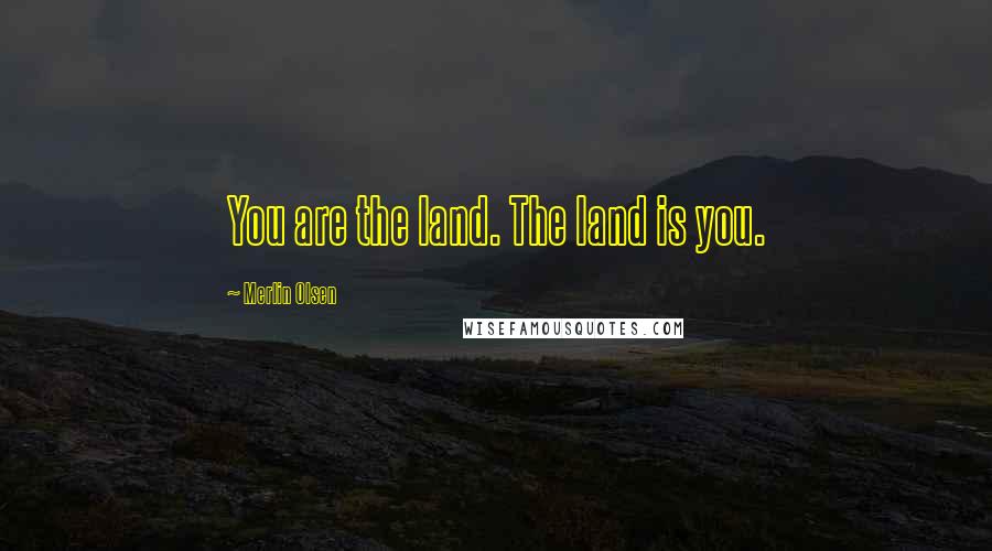 Merlin Olsen Quotes: You are the land. The land is you.