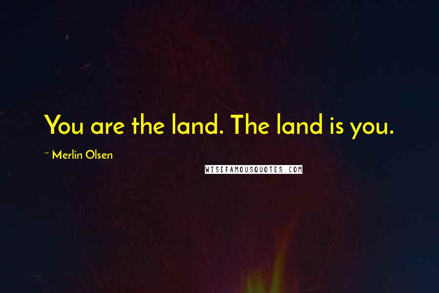 Merlin Olsen Quotes: You are the land. The land is you.