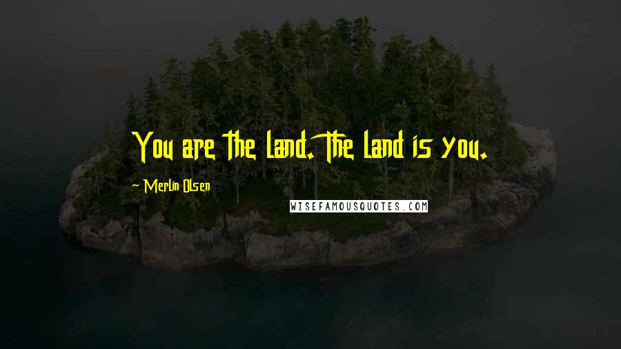 Merlin Olsen Quotes: You are the land. The land is you.